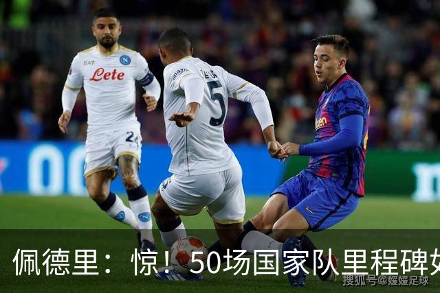 佩德里：惊！50场国家队里程碑如闪电击中我！