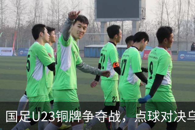 国足U23铜牌争夺战，点球对决乌兹别克，毛伟杰遗憾缺阵