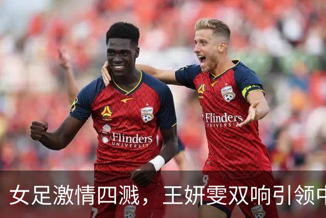 女足激情四溅，王妍雯双响引领中国勇闯菲律宾！