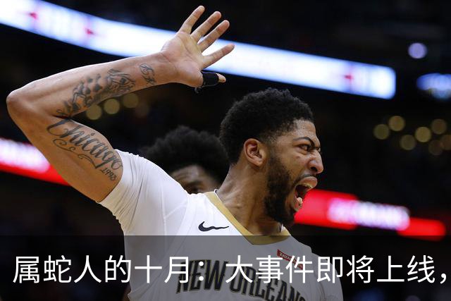 属蛇人的十月：大事件即将上线，偷偷乐吧！