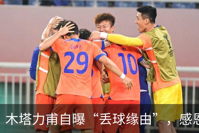 木塔力甫自曝“丢球缘由”，感恩教练的信任与支持
