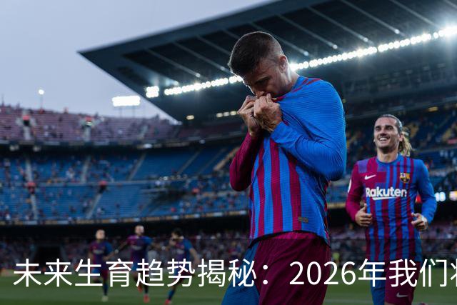 未来生育趋势揭秘：2026年我们将见证的三大变革