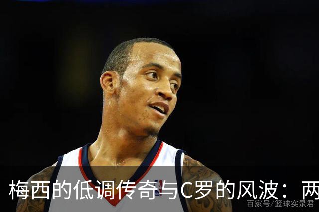 梅西的低调传奇与C罗的风波：两位巨星的不同道路