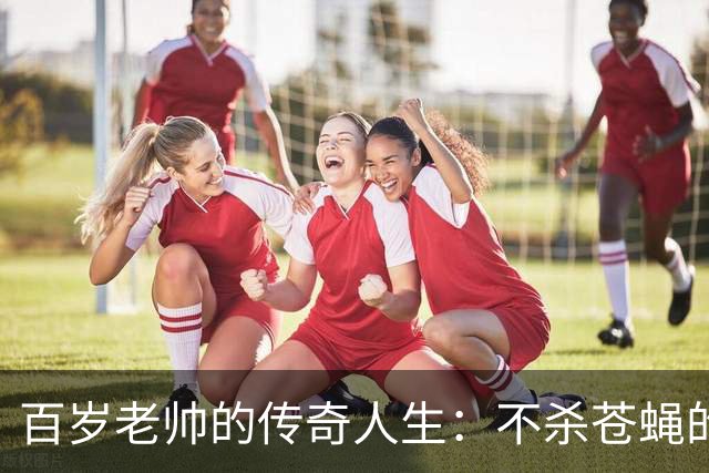 百岁老帅的传奇人生：不杀苍蝇的将军
