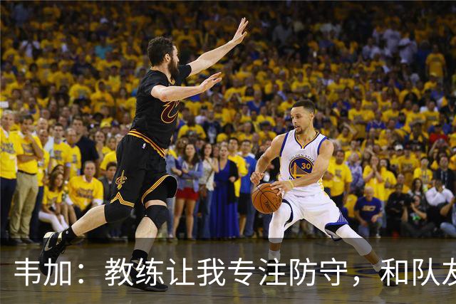 韦加：教练让我专注防守，和队友配合不能“退后